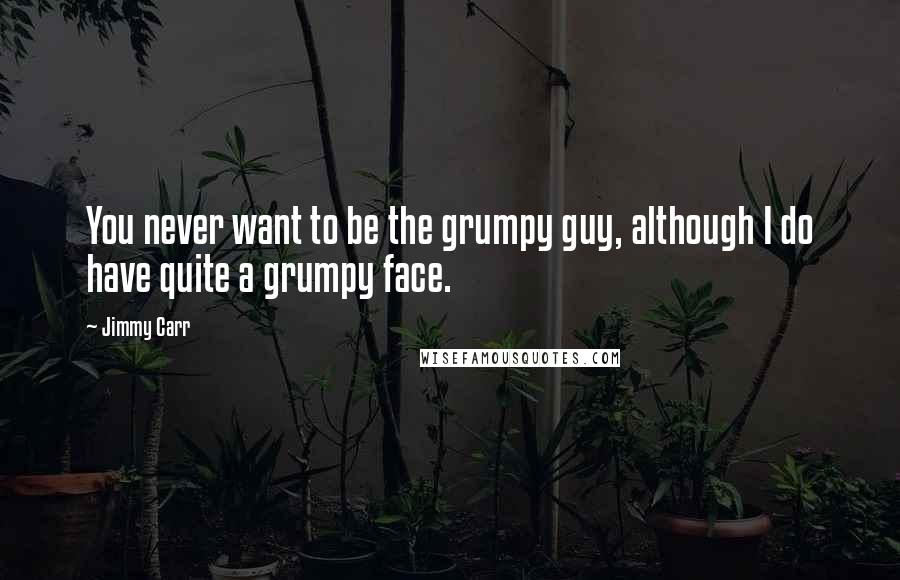 Jimmy Carr Quotes: You never want to be the grumpy guy, although I do have quite a grumpy face.