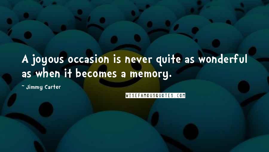 Jimmy Carter Quotes: A joyous occasion is never quite as wonderful as when it becomes a memory.