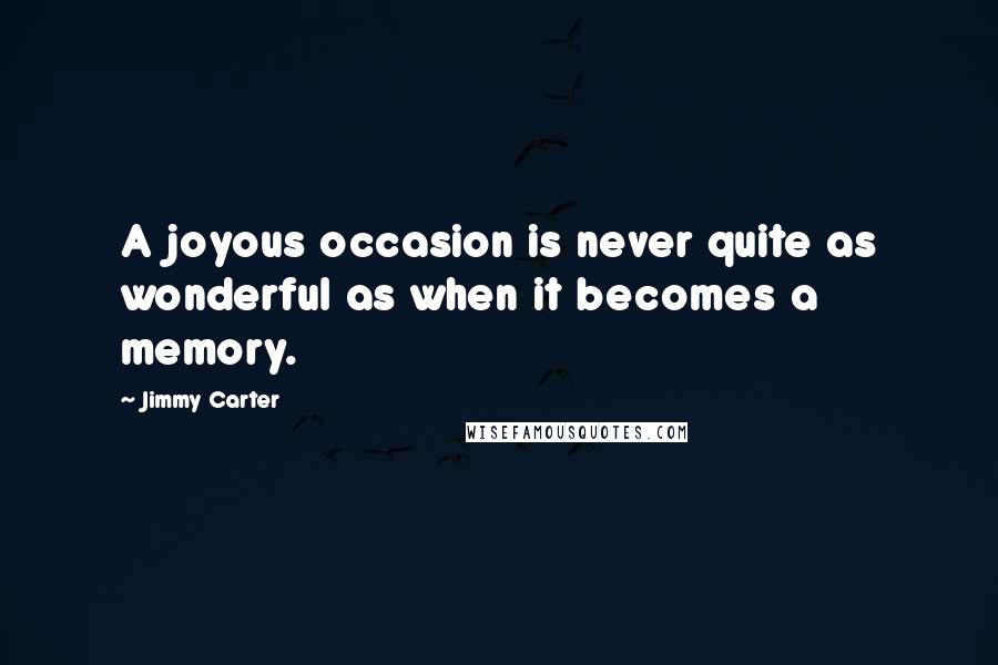 Jimmy Carter Quotes: A joyous occasion is never quite as wonderful as when it becomes a memory.