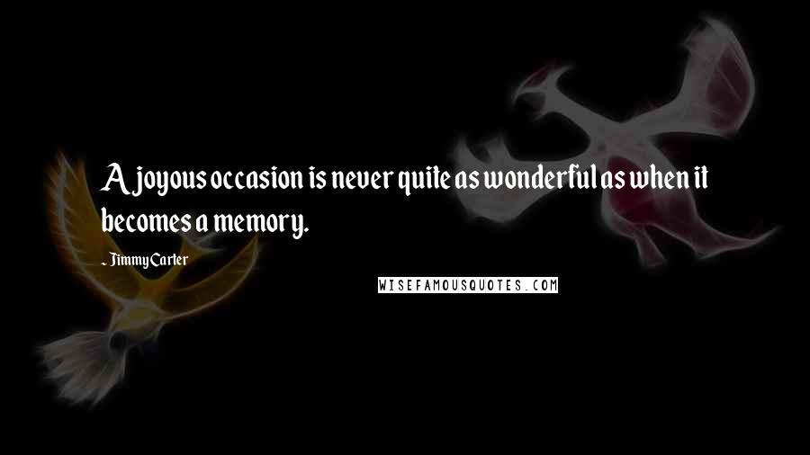 Jimmy Carter Quotes: A joyous occasion is never quite as wonderful as when it becomes a memory.