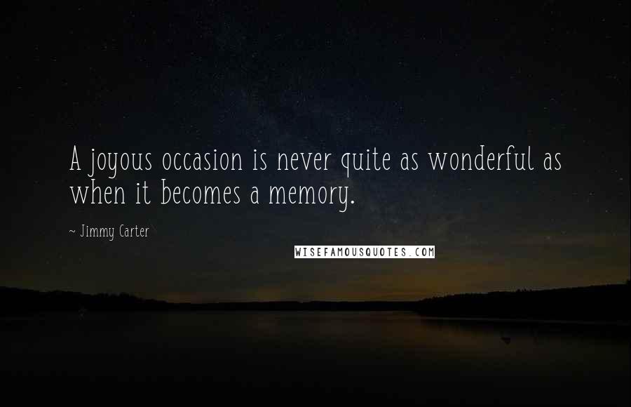 Jimmy Carter Quotes: A joyous occasion is never quite as wonderful as when it becomes a memory.