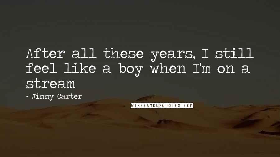 Jimmy Carter Quotes: After all these years, I still feel like a boy when I'm on a stream