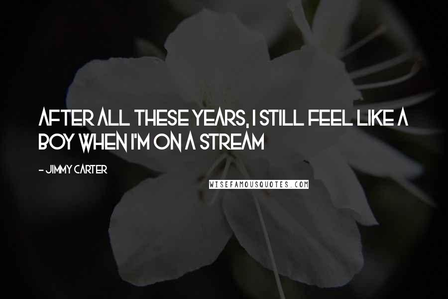 Jimmy Carter Quotes: After all these years, I still feel like a boy when I'm on a stream