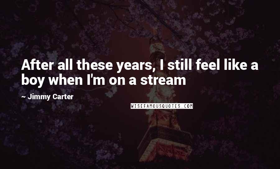 Jimmy Carter Quotes: After all these years, I still feel like a boy when I'm on a stream