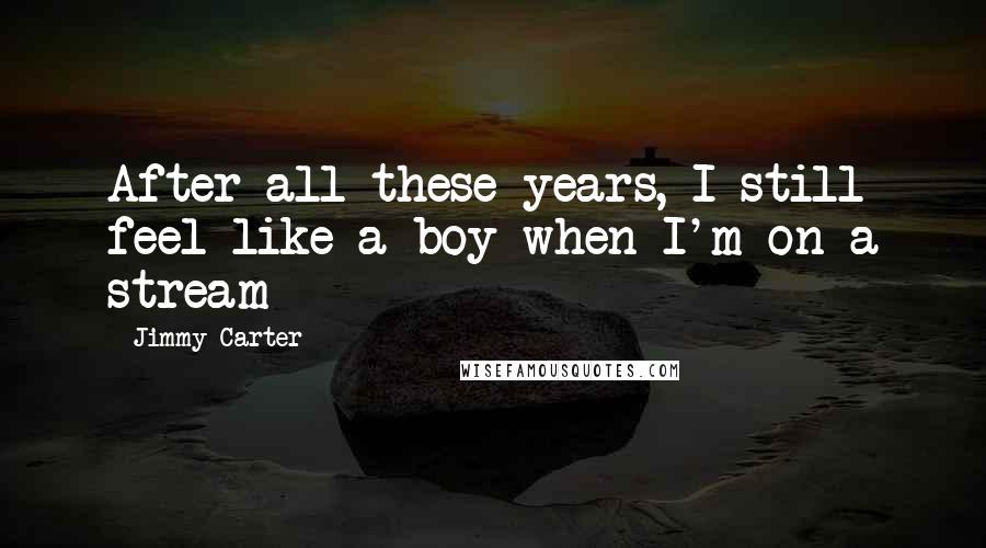 Jimmy Carter Quotes: After all these years, I still feel like a boy when I'm on a stream