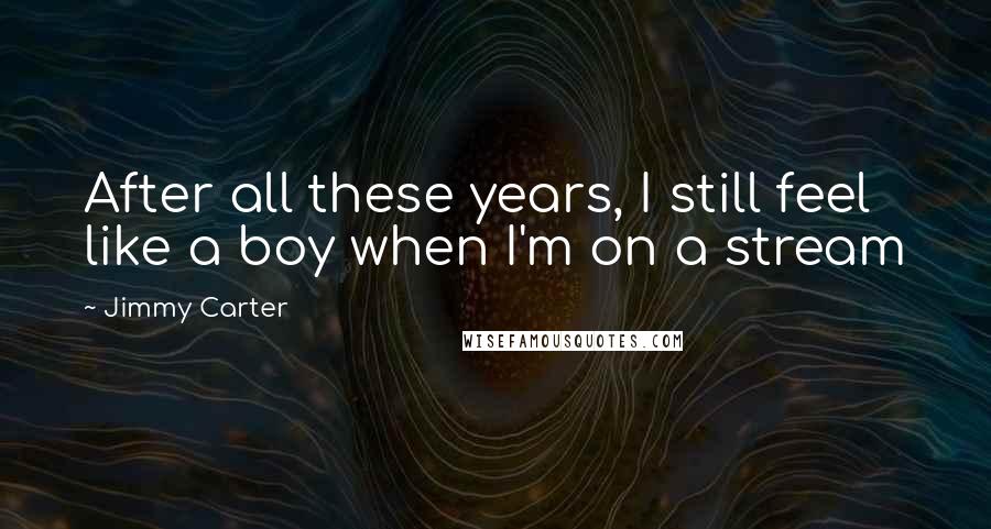 Jimmy Carter Quotes: After all these years, I still feel like a boy when I'm on a stream