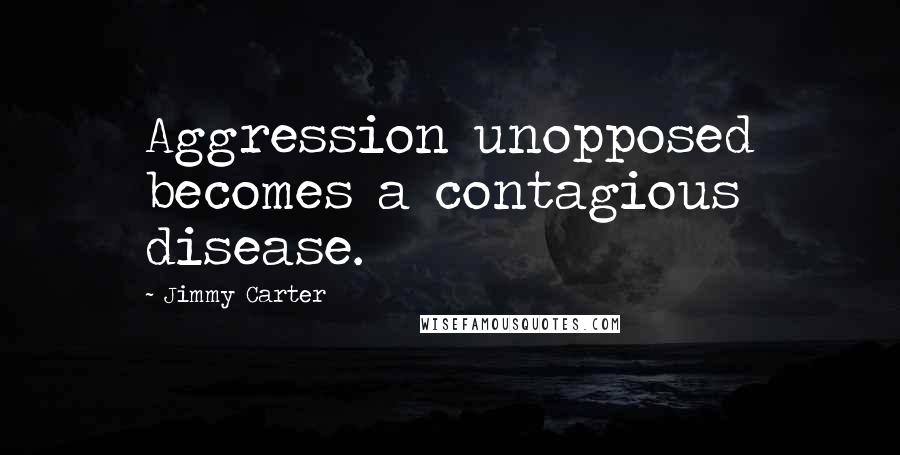 Jimmy Carter Quotes: Aggression unopposed becomes a contagious disease.