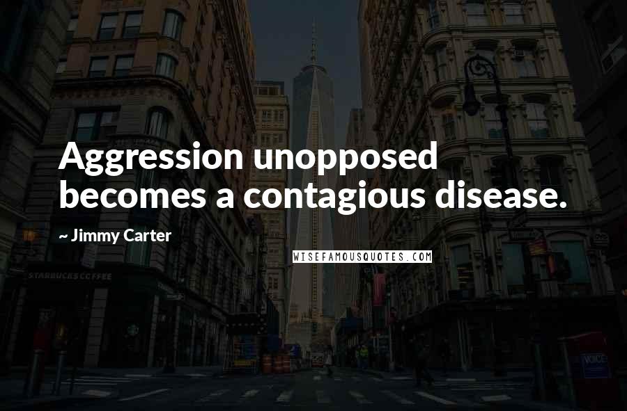 Jimmy Carter Quotes: Aggression unopposed becomes a contagious disease.