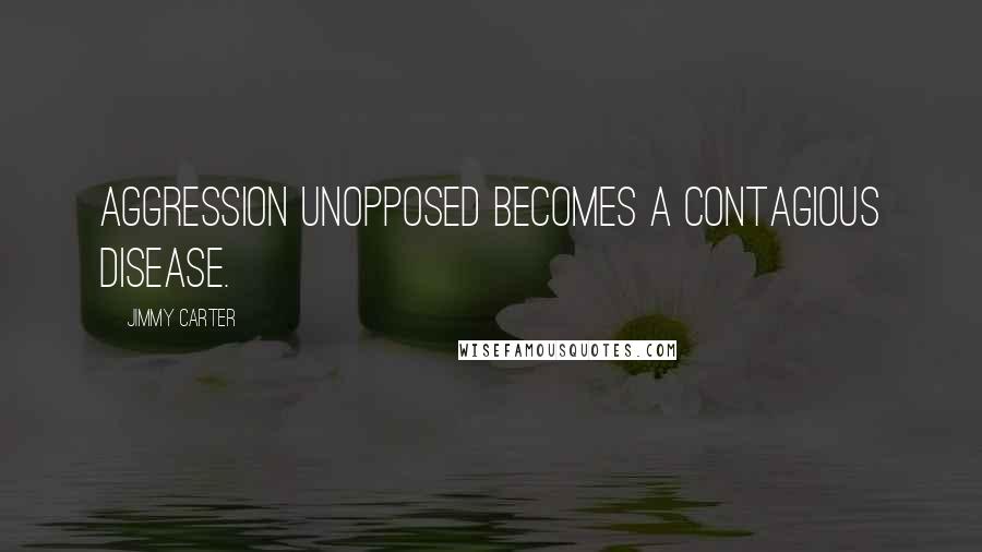 Jimmy Carter Quotes: Aggression unopposed becomes a contagious disease.