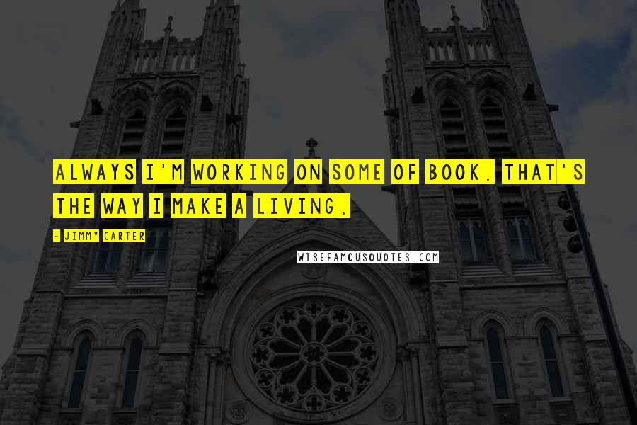 Jimmy Carter Quotes: Always I'm working on some of book. That's the way I make a living.