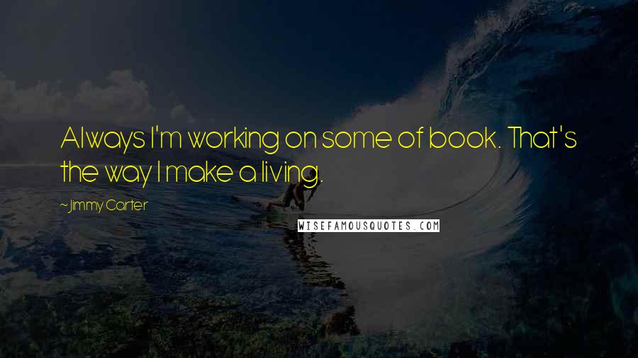 Jimmy Carter Quotes: Always I'm working on some of book. That's the way I make a living.