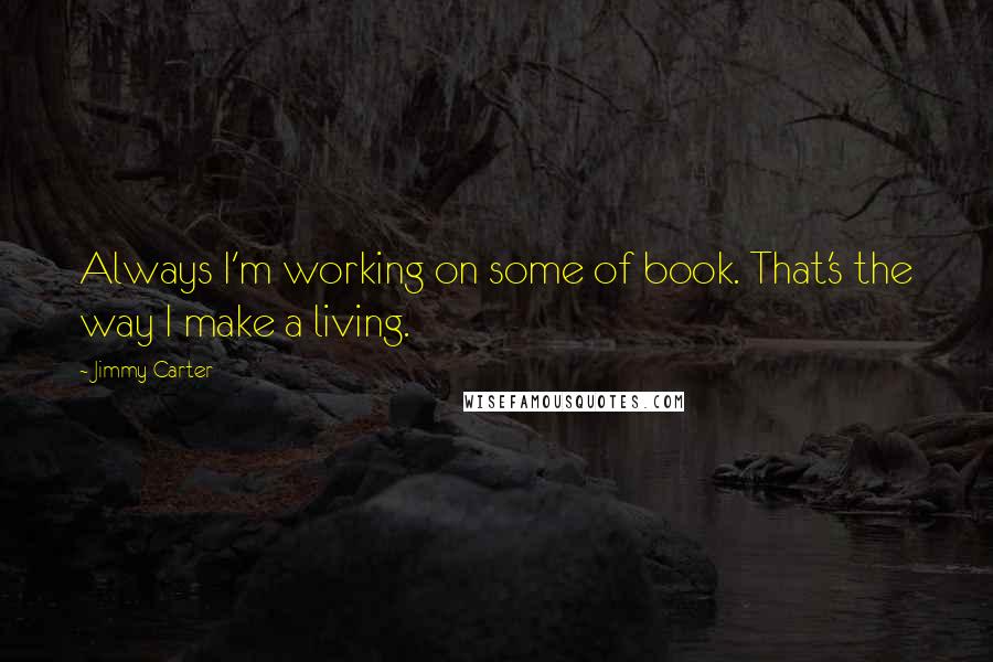 Jimmy Carter Quotes: Always I'm working on some of book. That's the way I make a living.