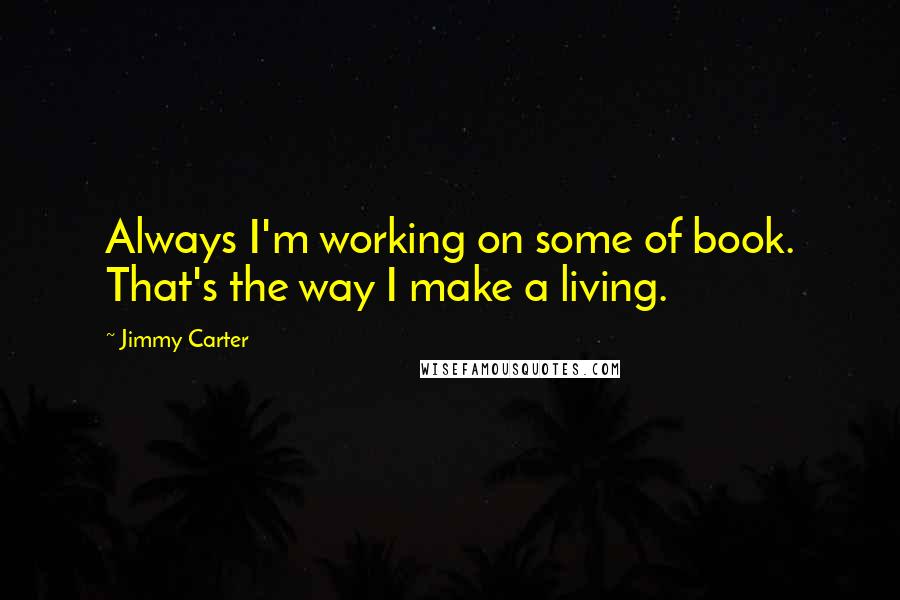 Jimmy Carter Quotes: Always I'm working on some of book. That's the way I make a living.