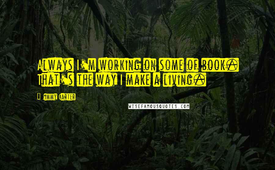 Jimmy Carter Quotes: Always I'm working on some of book. That's the way I make a living.