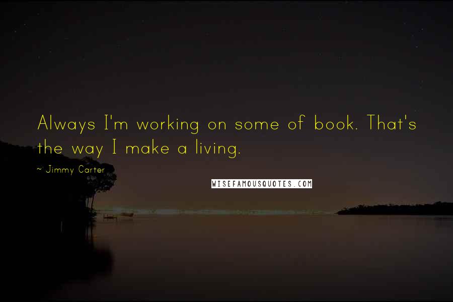 Jimmy Carter Quotes: Always I'm working on some of book. That's the way I make a living.