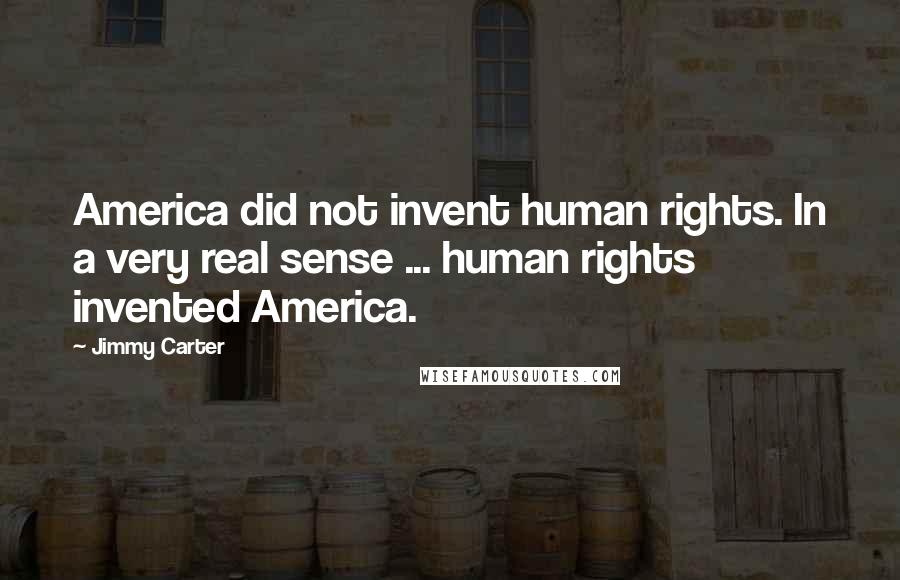 Jimmy Carter Quotes: America did not invent human rights. In a very real sense ... human rights invented America.