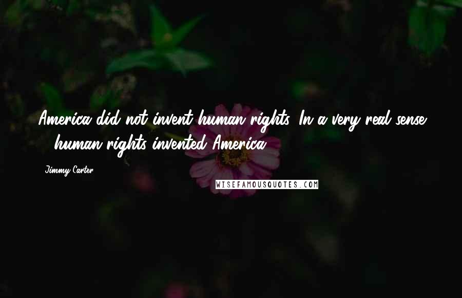 Jimmy Carter Quotes: America did not invent human rights. In a very real sense ... human rights invented America.