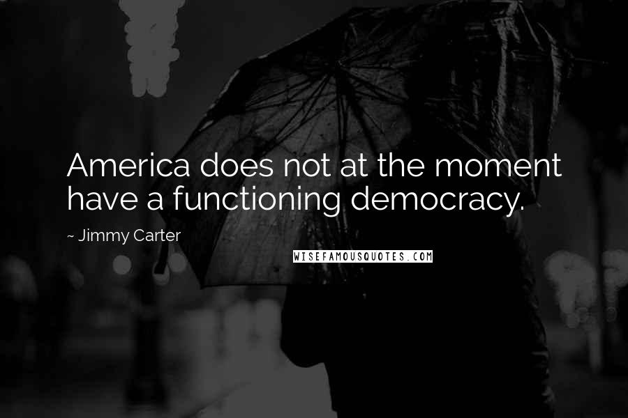 Jimmy Carter Quotes: America does not at the moment have a functioning democracy.