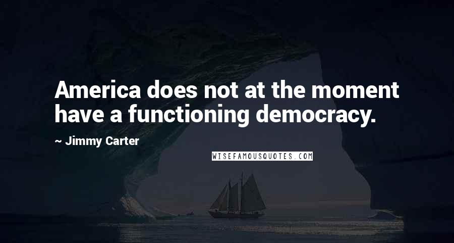 Jimmy Carter Quotes: America does not at the moment have a functioning democracy.