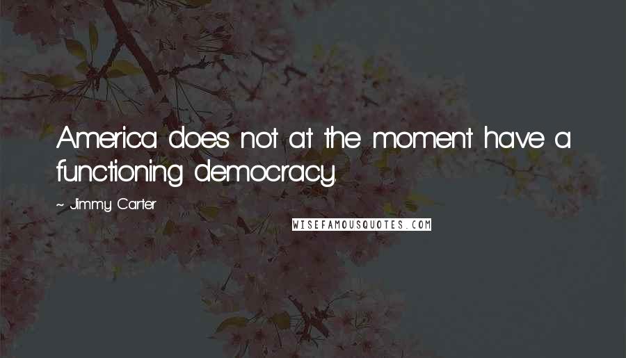 Jimmy Carter Quotes: America does not at the moment have a functioning democracy.