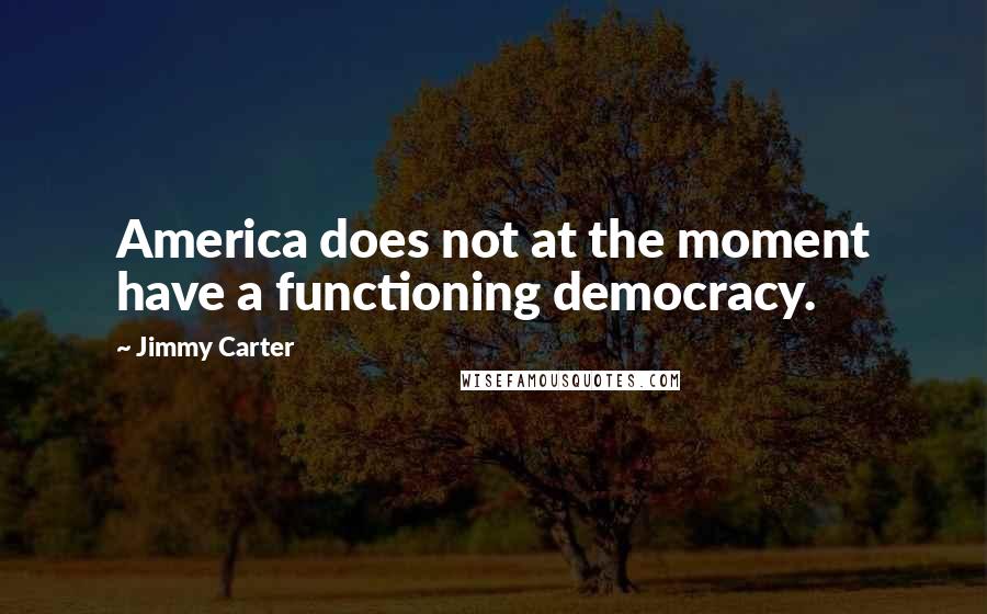 Jimmy Carter Quotes: America does not at the moment have a functioning democracy.