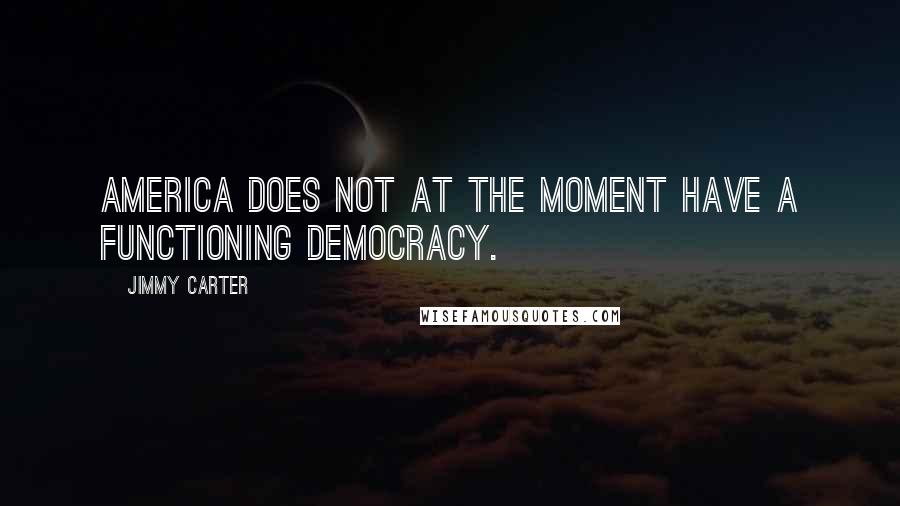 Jimmy Carter Quotes: America does not at the moment have a functioning democracy.