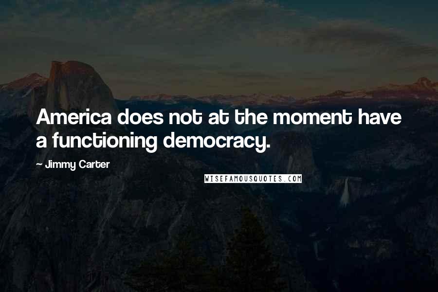 Jimmy Carter Quotes: America does not at the moment have a functioning democracy.