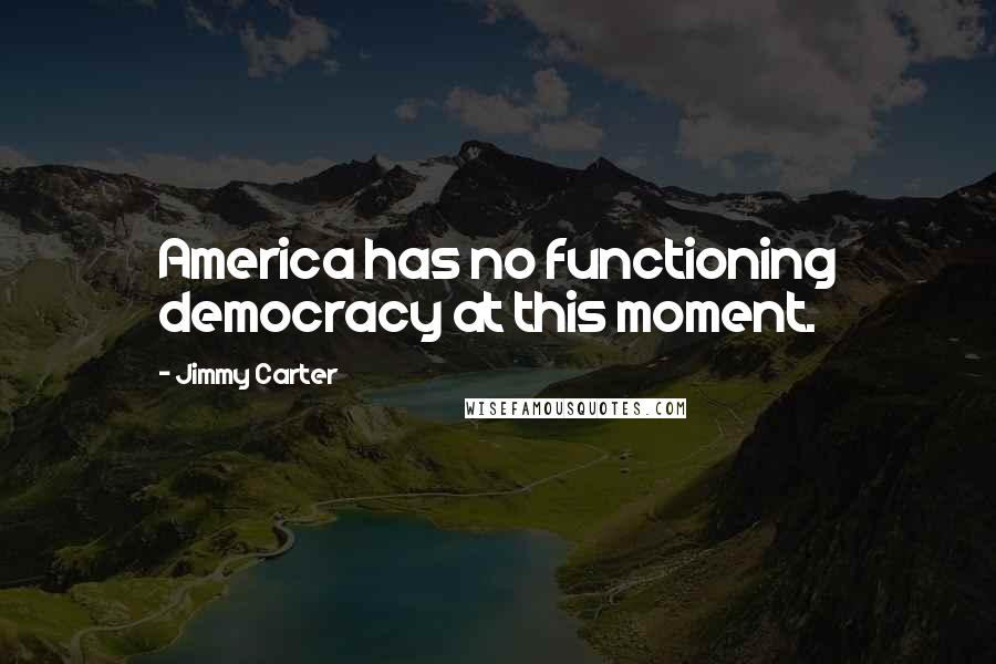 Jimmy Carter Quotes: America has no functioning democracy at this moment.