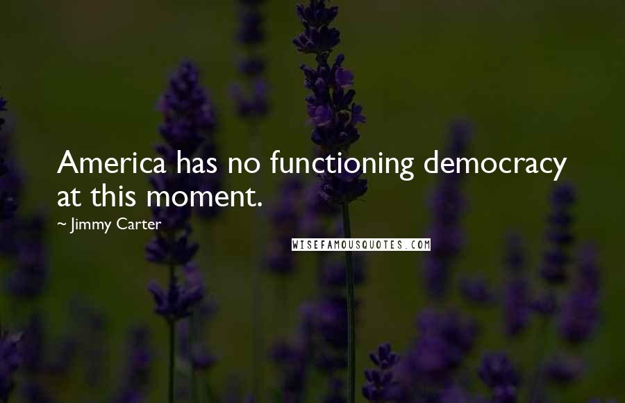 Jimmy Carter Quotes: America has no functioning democracy at this moment.