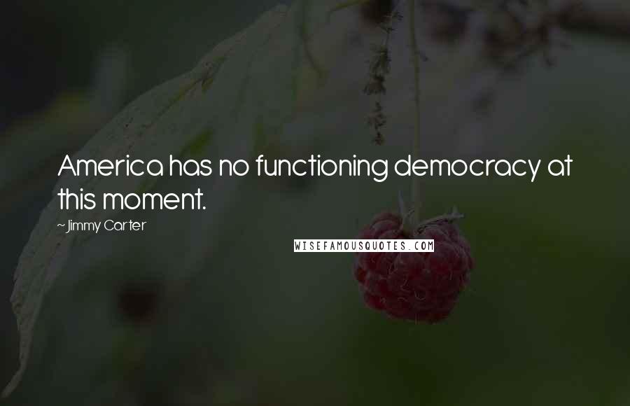 Jimmy Carter Quotes: America has no functioning democracy at this moment.