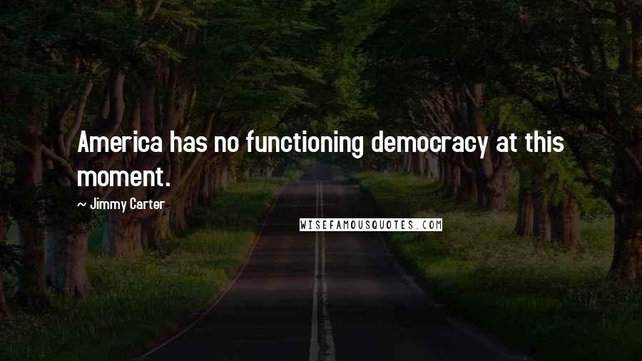 Jimmy Carter Quotes: America has no functioning democracy at this moment.