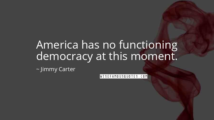 Jimmy Carter Quotes: America has no functioning democracy at this moment.