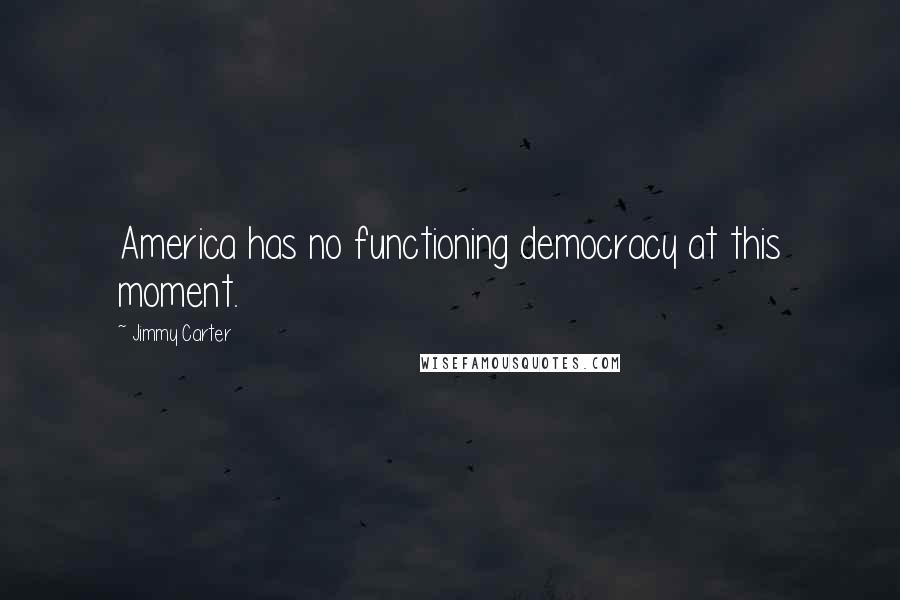 Jimmy Carter Quotes: America has no functioning democracy at this moment.