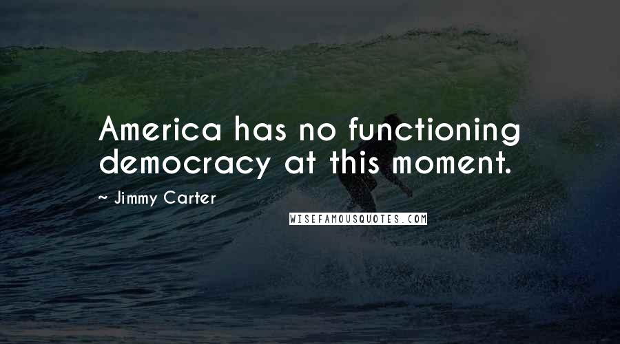 Jimmy Carter Quotes: America has no functioning democracy at this moment.