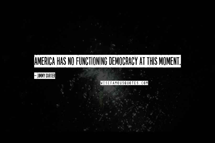 Jimmy Carter Quotes: America has no functioning democracy at this moment.