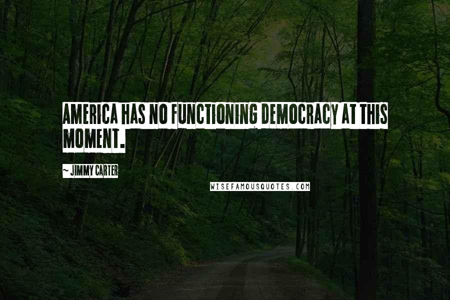 Jimmy Carter Quotes: America has no functioning democracy at this moment.