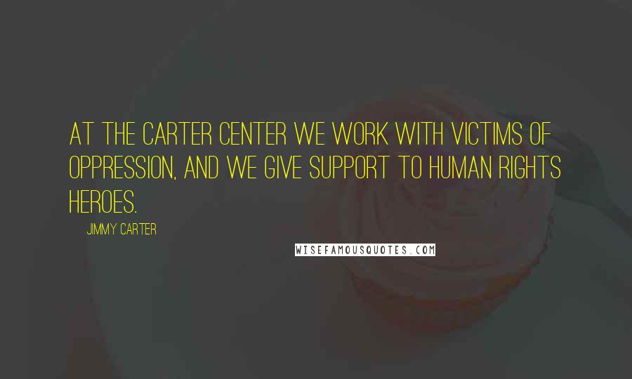 Jimmy Carter Quotes: At the Carter Center we work with victims of oppression, and we give support to human rights heroes.