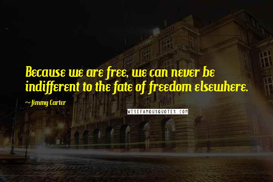 Jimmy Carter Quotes: Because we are free, we can never be indifferent to the fate of freedom elsewhere.