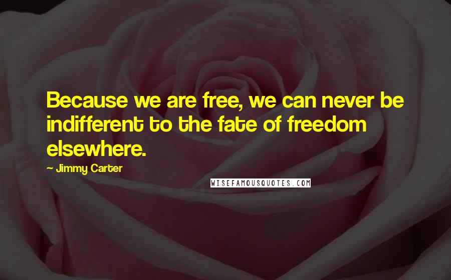 Jimmy Carter Quotes: Because we are free, we can never be indifferent to the fate of freedom elsewhere.