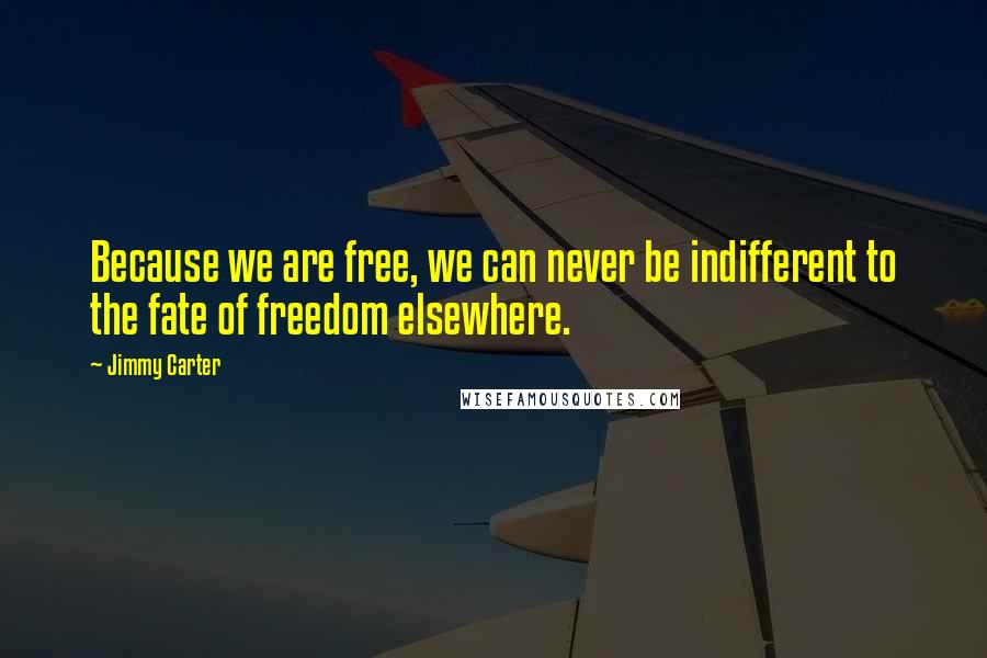 Jimmy Carter Quotes: Because we are free, we can never be indifferent to the fate of freedom elsewhere.