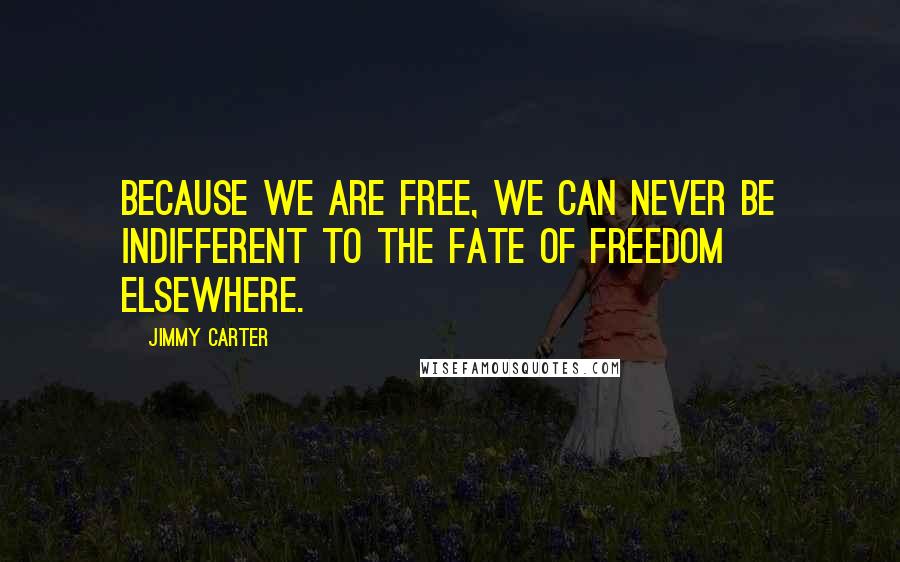 Jimmy Carter Quotes: Because we are free, we can never be indifferent to the fate of freedom elsewhere.