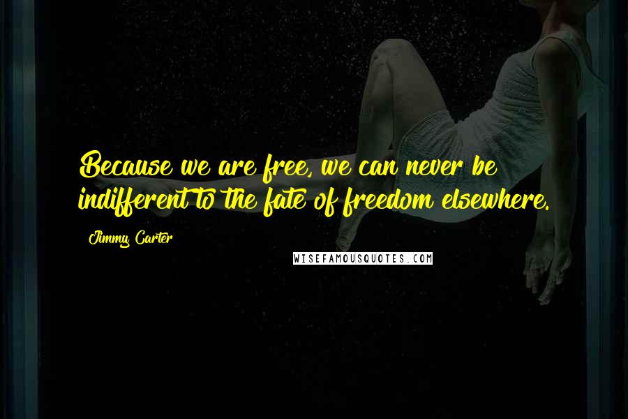 Jimmy Carter Quotes: Because we are free, we can never be indifferent to the fate of freedom elsewhere.