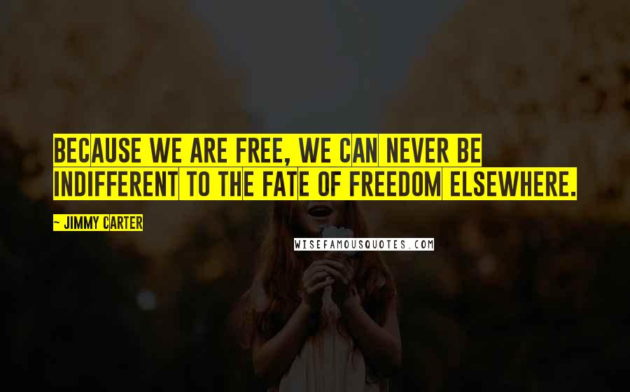 Jimmy Carter Quotes: Because we are free, we can never be indifferent to the fate of freedom elsewhere.