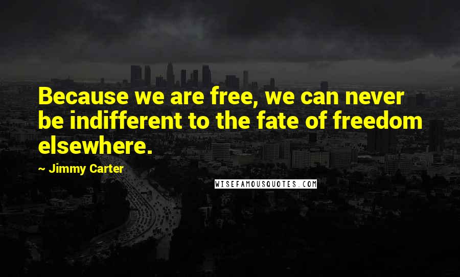 Jimmy Carter Quotes: Because we are free, we can never be indifferent to the fate of freedom elsewhere.
