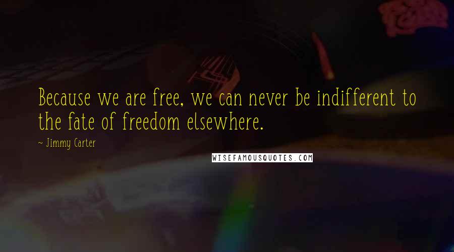 Jimmy Carter Quotes: Because we are free, we can never be indifferent to the fate of freedom elsewhere.