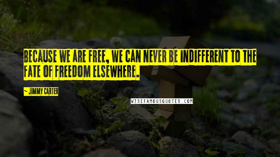Jimmy Carter Quotes: Because we are free, we can never be indifferent to the fate of freedom elsewhere.