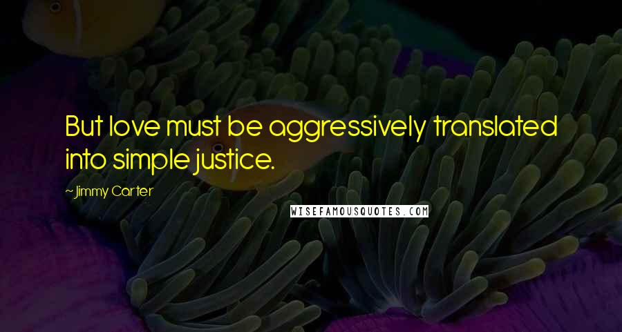 Jimmy Carter Quotes: But love must be aggressively translated into simple justice.