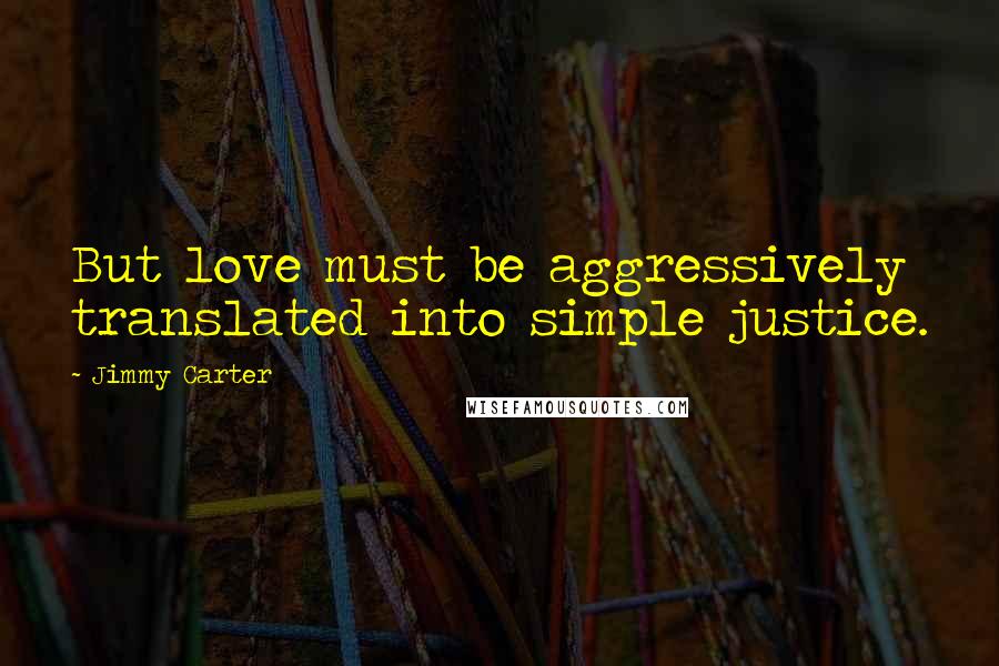 Jimmy Carter Quotes: But love must be aggressively translated into simple justice.