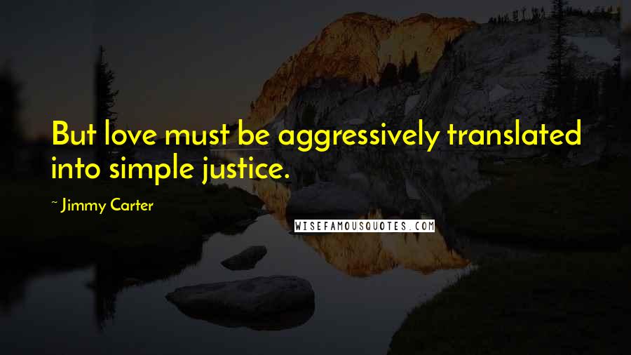 Jimmy Carter Quotes: But love must be aggressively translated into simple justice.