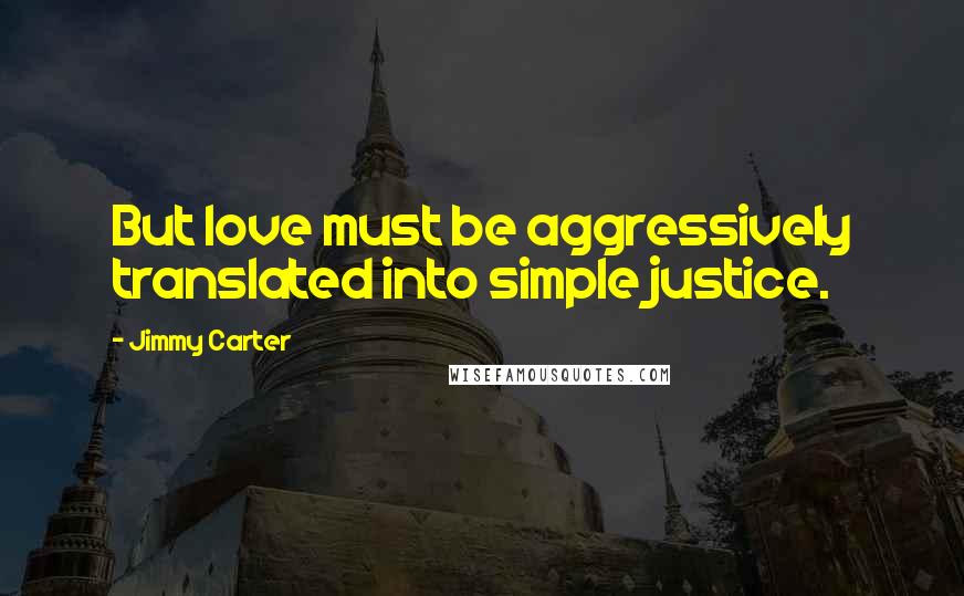 Jimmy Carter Quotes: But love must be aggressively translated into simple justice.